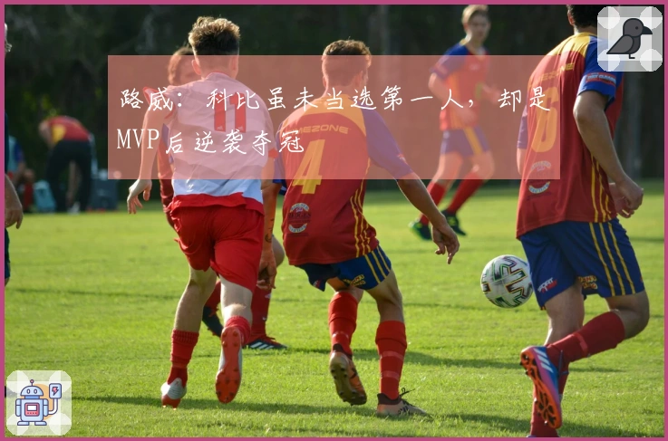 路威:科比虽未当选第一人,却是MVP后逆袭夺冠