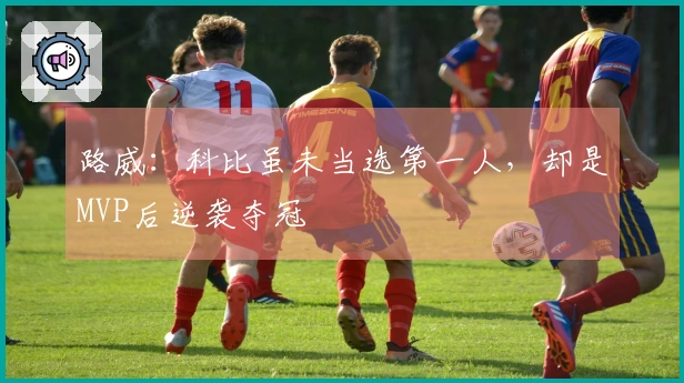 路威:科比虽未当选第一人,却是MVP后逆袭夺冠